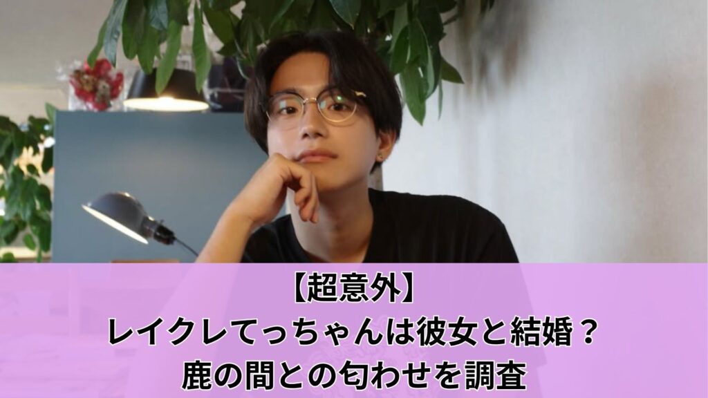 【超意外】レイクレてっちゃんは彼女と結婚？鹿の間との匂わせを調査