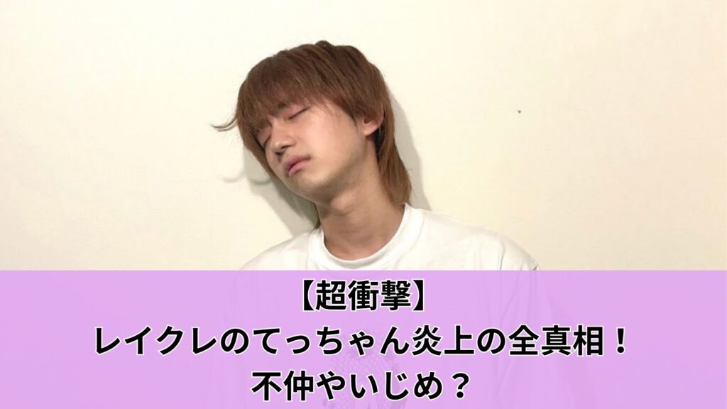 【超衝撃】レイクレのてっちゃん炎上の全真相！不仲やいじめ？