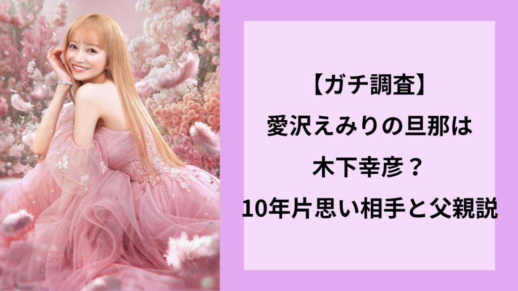 【ガチ調査】愛沢えみりの旦那は木下幸彦？10年片思い相手と父親説